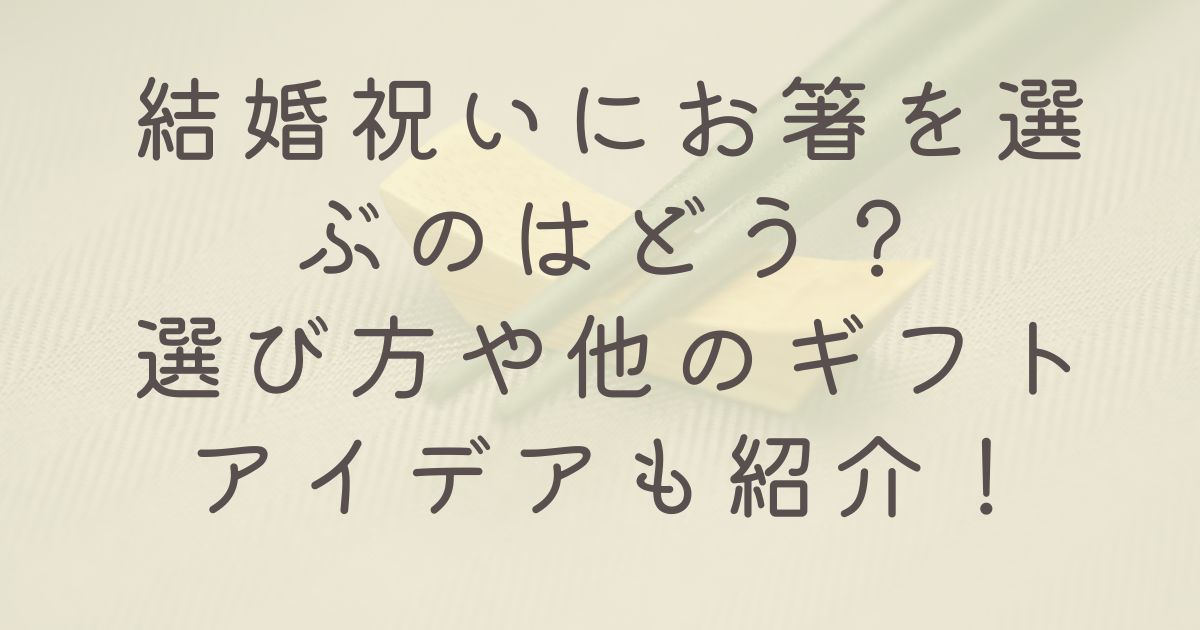 結婚祝いにお箸を選ぶのはどう？選び方や他のギフトアイデアも紹介！